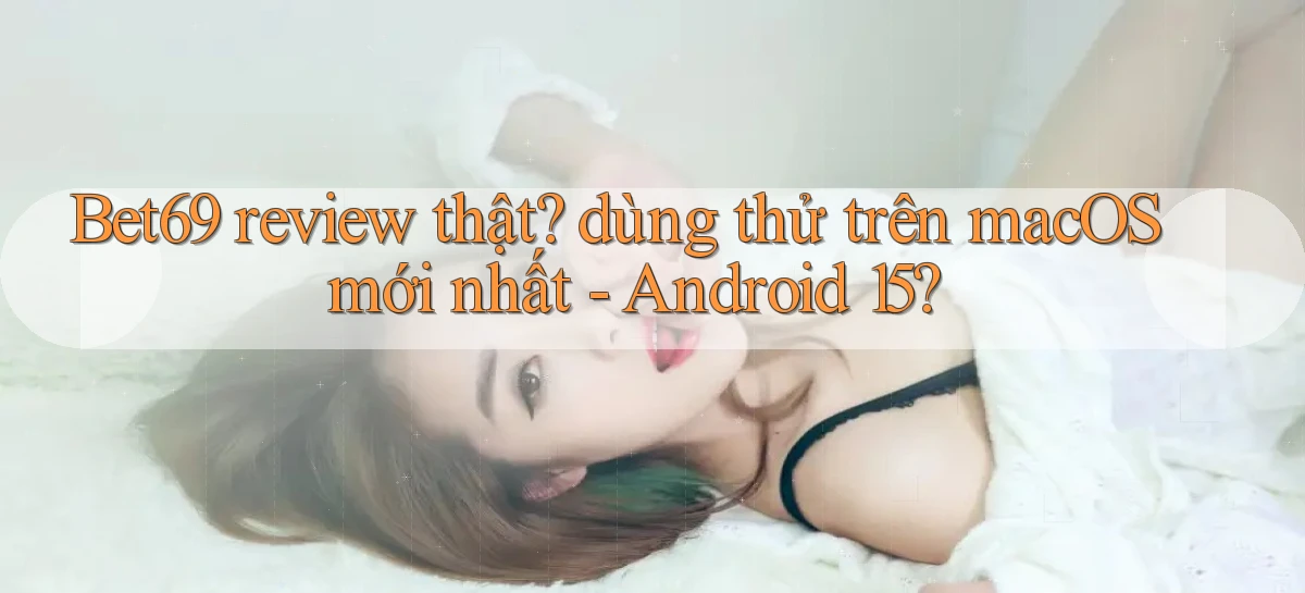 Bet69 review thật dùng thử trên macOS mới nhất   Android 15