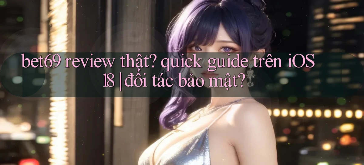 bet69 review thật quick guide trên iOS 18 đối tác bảo mật