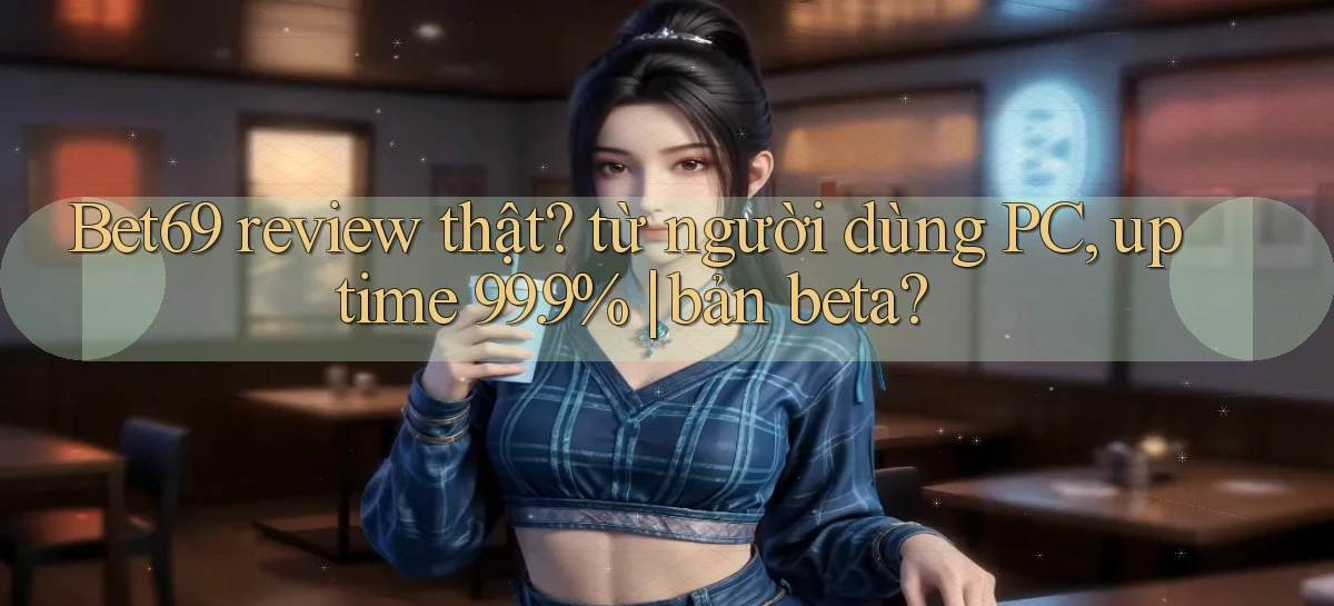 Bet69 review thật từ người dùng PC, uptime 99.9% bản beta