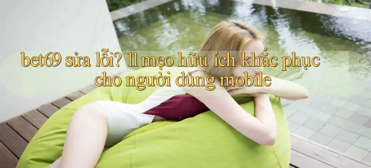 bet69 sửa lỗi 11 mẹo hữu ích khắc phục cho người dùng mobile