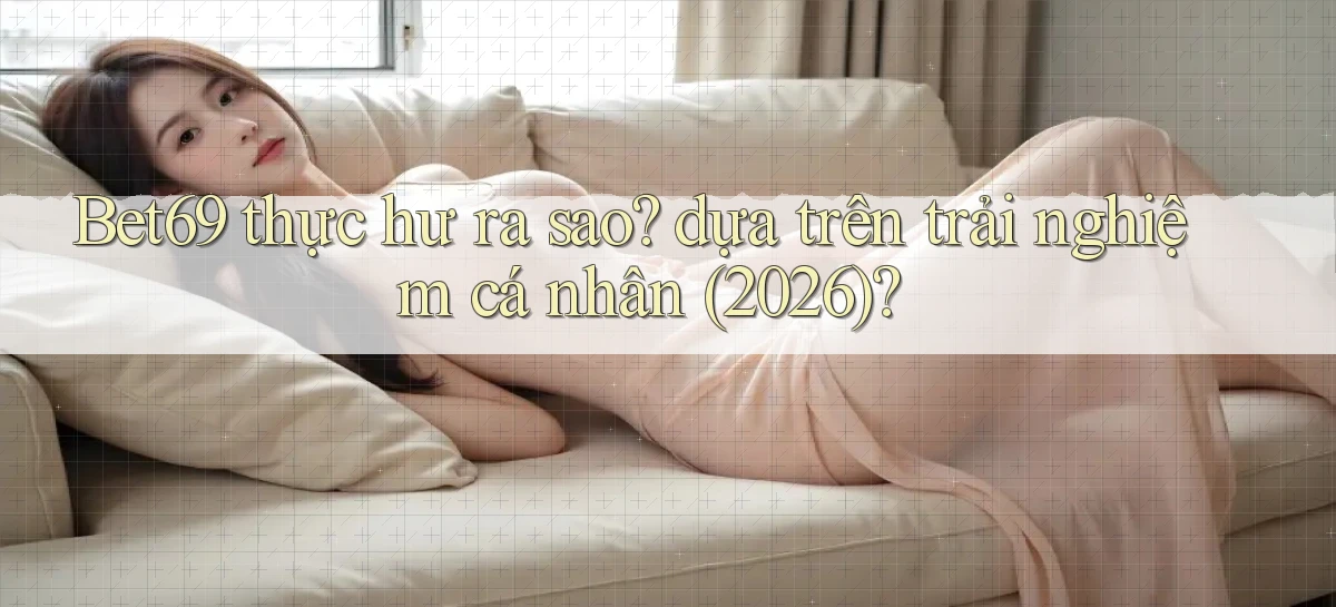 Bet69 thực hư ra sao dựa trên trải nghiệm cá nhân (2026)