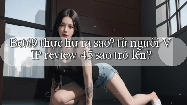 Bet69 thực hư ra sao từ người VIP review 4.5 sao trở lên
