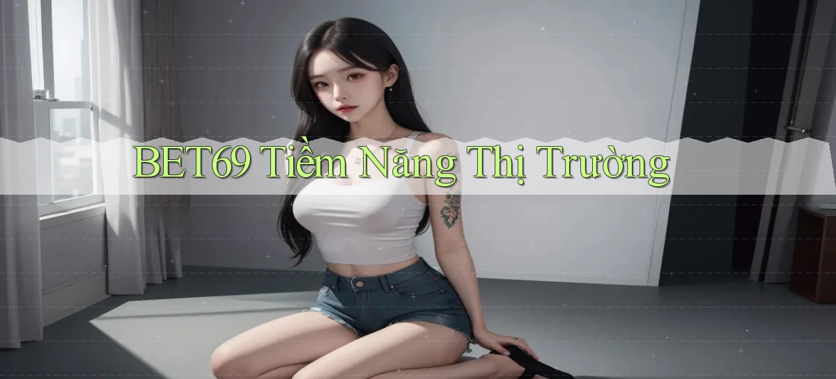 bet69  tiềm năng thị trường