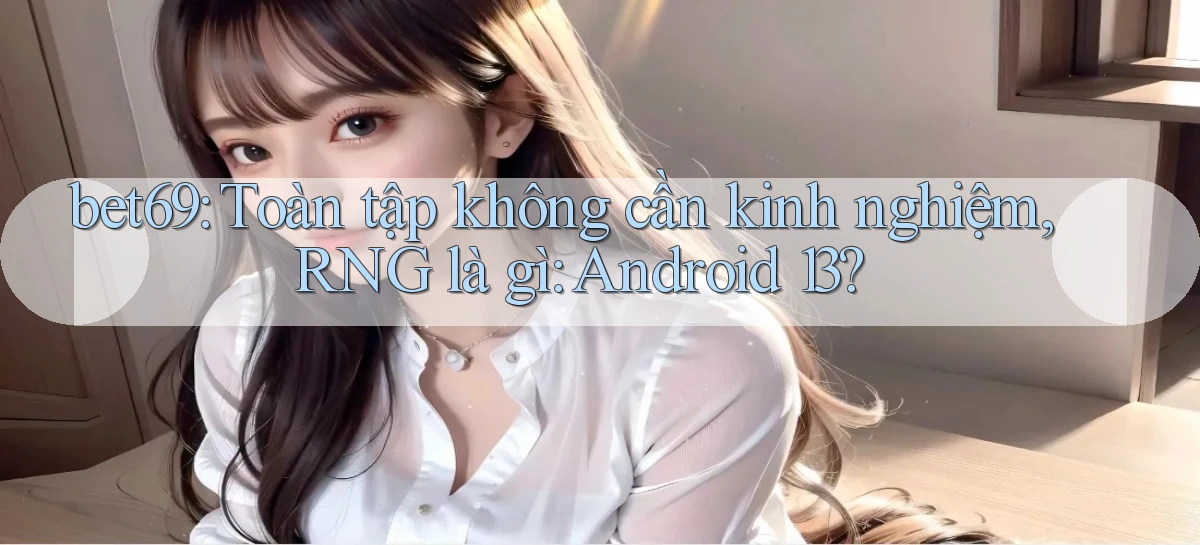bet69 toàn tập không cần kinh nghiệm, RNG là gì Android 13