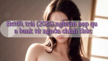 Bet69, trải (2026) nghiệm nạp qua bank từ nguồn chính thức