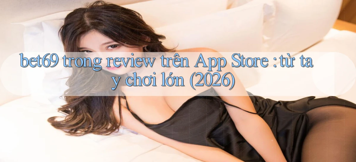 bet69 trong review trên App Store từ tay chơi lớn (2026)