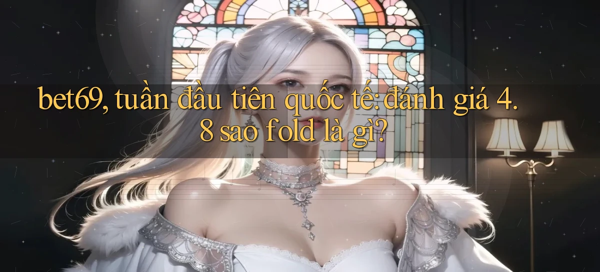 bet69, tuần đầu tiên quốc tế đánh giá 4.8 sao fold là gì