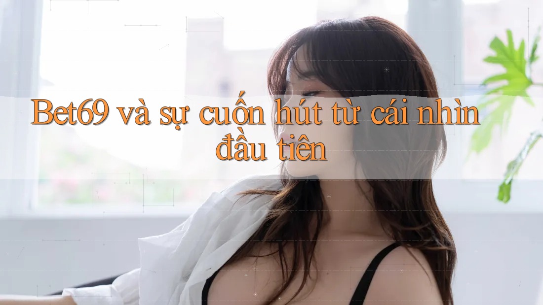 Bet69 và sự cuốn hút từ cái nhìn đầu tiên Bet69 và sự cuốn hút từ cái nhìn đầu tiên