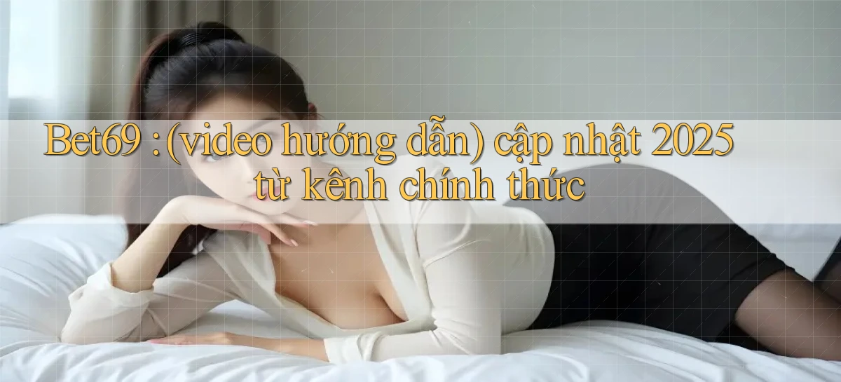Bet69 (video hướng dẫn) cập nhật 2025 từ kênh chính thức