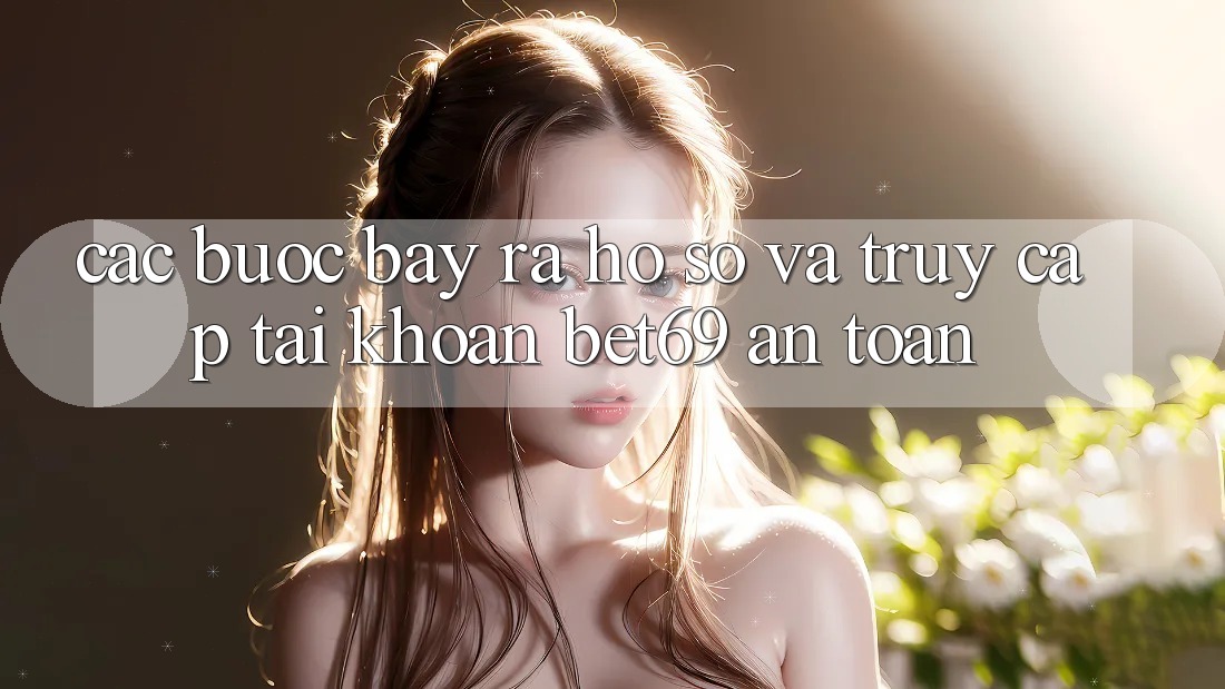 Các bước Bày ra hồ sơ Và Truy cập tài khoản Bet69 An Toàn Các bước Bày ra hồ sơ Và Truy cập tài khoản Bet69 An Toàn