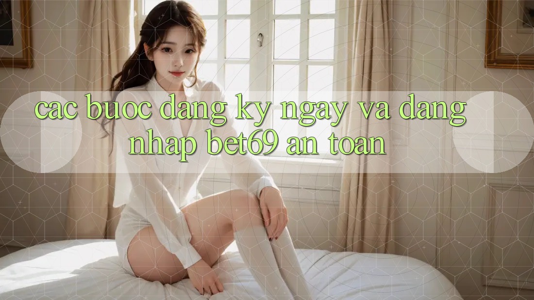 Các bước Đăng ký ngay Và Đăng Nhập Bet69 An Toàn Các bước Đăng ký ngay Và Đăng Nhập Bet69 An Toàn