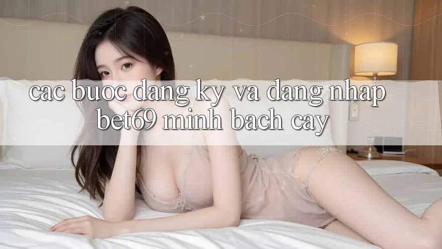 Các bước Đăng Ký Và Đăng Nhập Bet69 Minh bạch cậy Các bước Đăng Ký Và Đăng Nhập Bet69 Minh bạch cậy