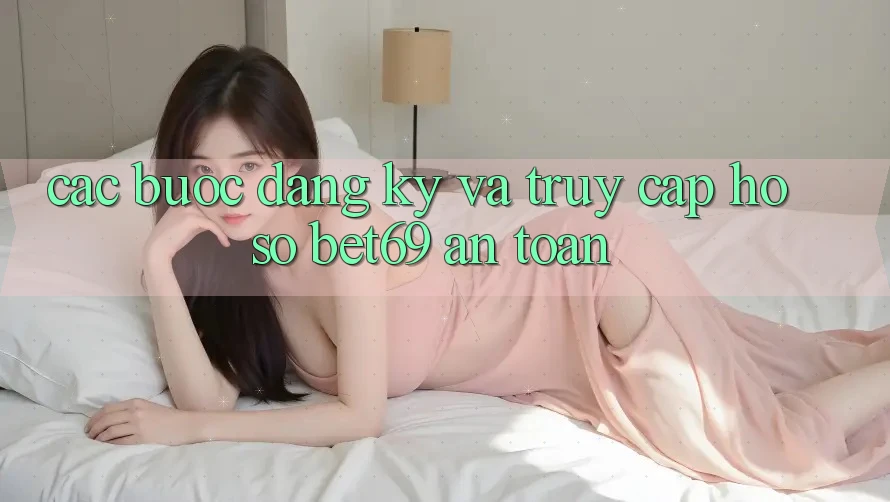 Các bước Đăng Ký Và Truy cập hồ sơ Bet69 An toàn Các bước Đăng Ký Và Truy cập hồ sơ Bet69 An toàn