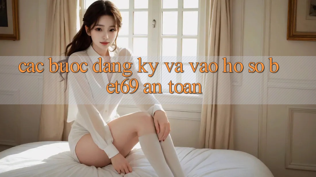 Các bước Đăng Ký Và Vào hồ sơ Bet69 An Toàn Các bước Đăng Ký Và Vào hồ sơ Bet69 An Toàn