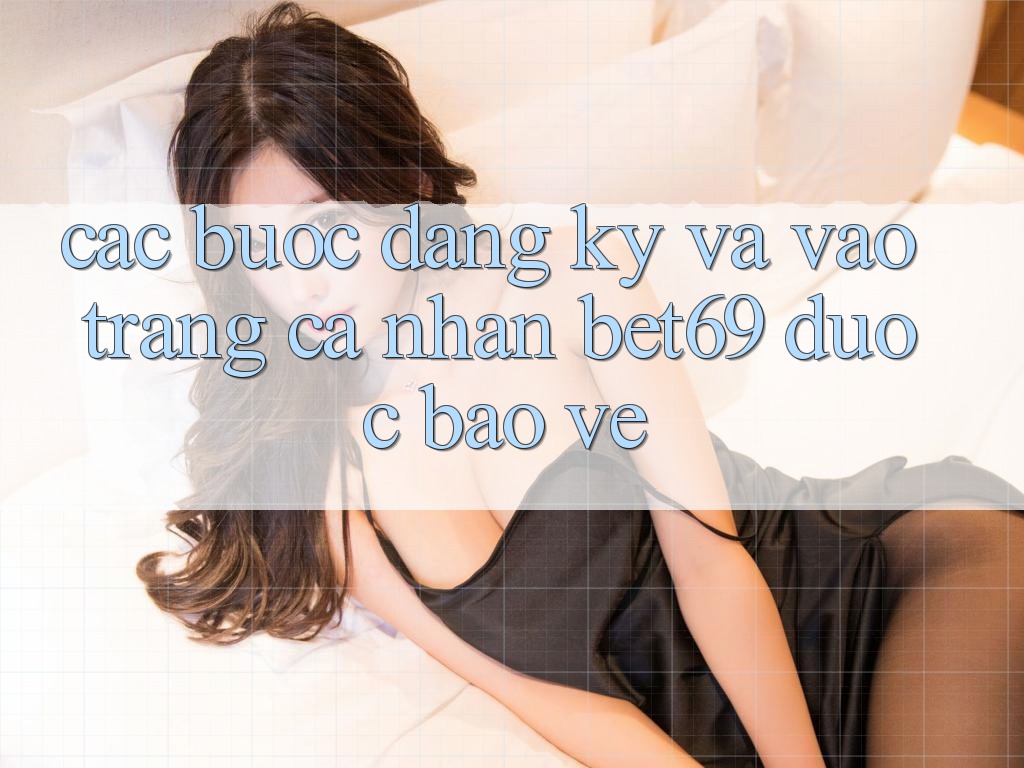 Các bước Đăng Ký Và Vào trang cá nhân Bet69 Được bảo vệ Các bước Đăng Ký Và Vào trang cá nhân Bet69 Được bảo vệ