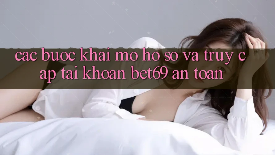 Các bước Khai mở hồ sơ Và Truy cập tài khoản Bet69 An Toàn Các bước Khai mở hồ sơ Và Truy cập tài khoản Bet69 An Toàn