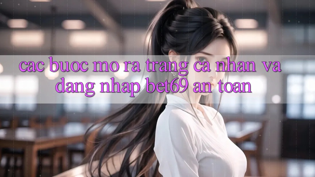 Các bước Mở ra trang cá nhân Và Đăng Nhập Bet69 An Toàn Các bước Mở ra trang cá nhân Và Đăng Nhập Bet69 An Toàn