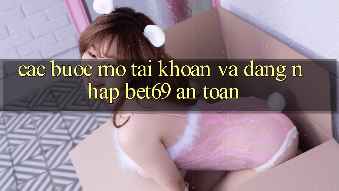 Các bước Mở tài khoản Và Đăng Nhập Bet69 An toàn