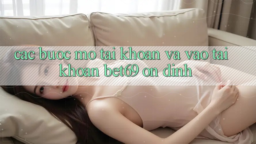 Các bước Mở tài khoản Và Vào tài khoản Bet69 Ổn định Các bước Mở tài khoản Và Vào tài khoản Bet69 Ổn định