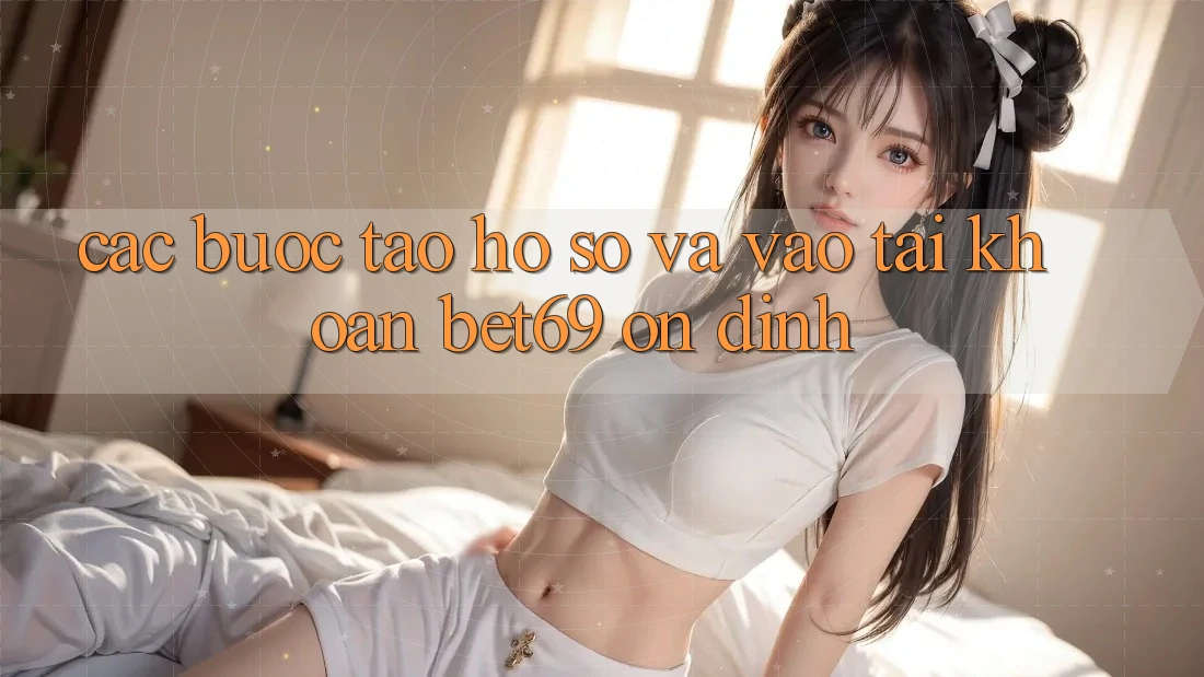 Các bước Tạo hồ sơ Và Vào tài khoản Bet69 Ổn định Các bước Tạo hồ sơ Và Vào tài khoản Bet69 Ổn định