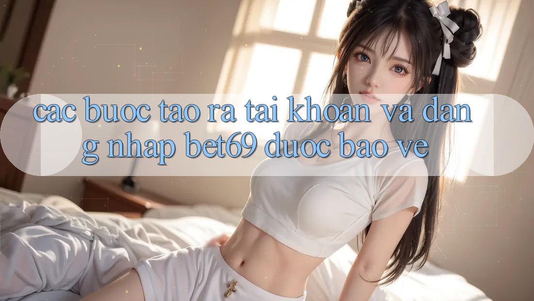 Các bước Tạo ra tài khoản Và Đăng Nhập Bet69 Được bảo vệ Các bước Tạo ra tài khoản Và Đăng Nhập Bet69 Được bảo vệ