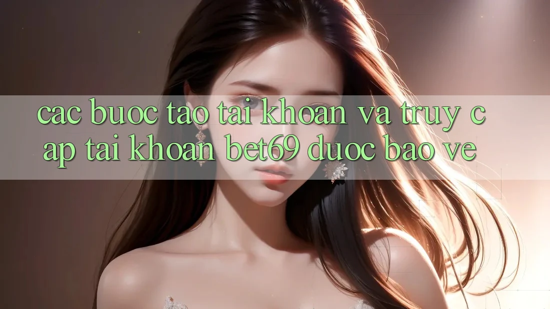 Các bước Tạo tài khoản Và Truy cập tài khoản Bet69 Được bảo vệ Các bước Tạo tài khoản Và Truy cập tài khoản Bet69 Được bảo vệ