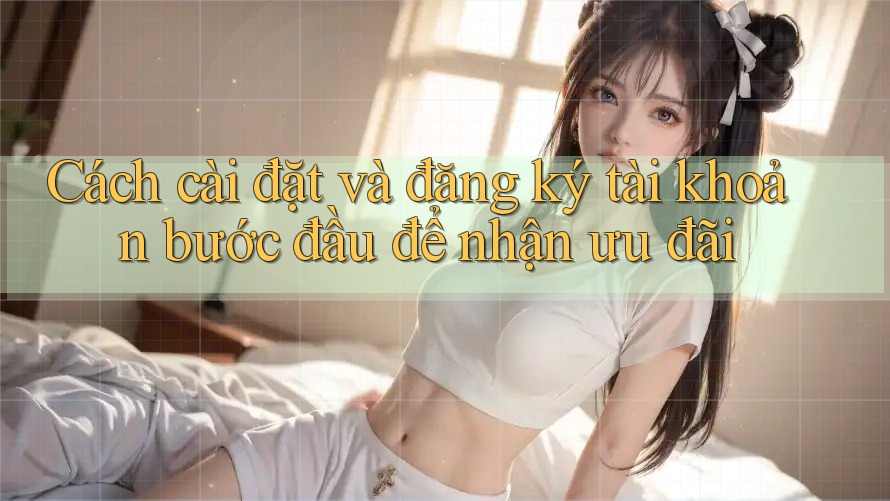 Cách cài đặt và đăng ký tài khoản bước đầu để nhận ưu đãi Cách cài đặt và đăng ký tài khoản bước đầu để nhận ưu đãi