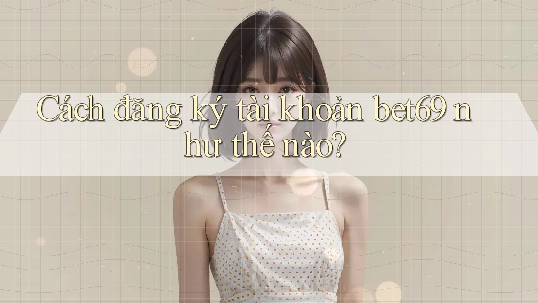 Cách đăng ký tài khoản bet69 như thế nào? Cách đăng ký tài khoản bet69 như thế nào?