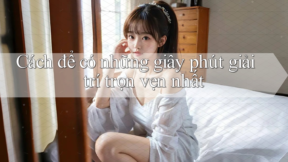Cách để có những giây phút giải trí trọn vẹn nhất