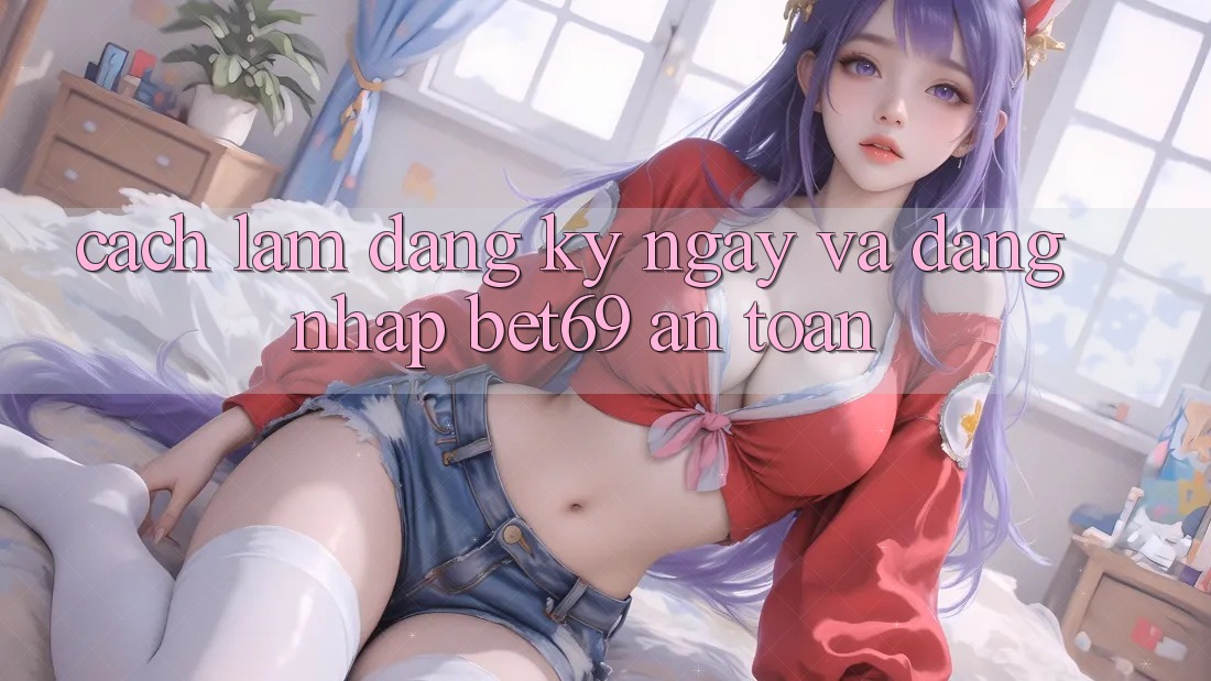 Cách làm Đăng ký ngay Và Đăng Nhập Bet69 An Toàn Cách làm Đăng ký ngay Và Đăng Nhập Bet69 An Toàn