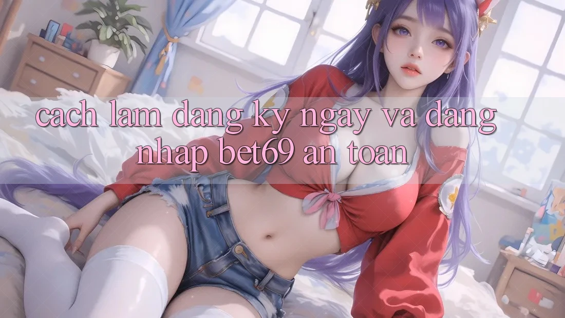 Cách làm Đăng ký ngay Và Đăng Nhập Bet69 An Toàn Cách làm Đăng ký ngay Và Đăng Nhập Bet69 An Toàn