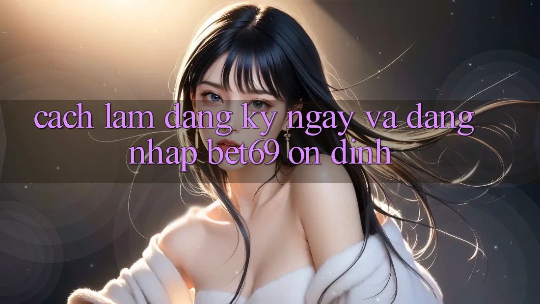 Cách làm Đăng ký ngay Và Đăng Nhập Bet69 Ổn định Cách làm Đăng ký ngay Và Đăng Nhập Bet69 Ổn định