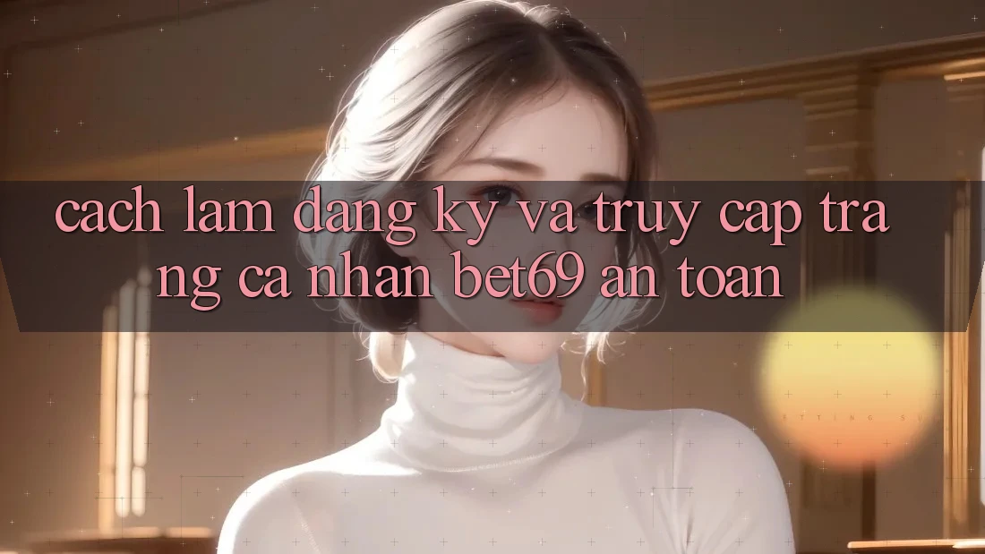 Cách làm Đăng Ký Và Truy cập trang cá nhân Bet69 An Toàn Cách làm Đăng Ký Và Truy cập trang cá nhân Bet69 An Toàn