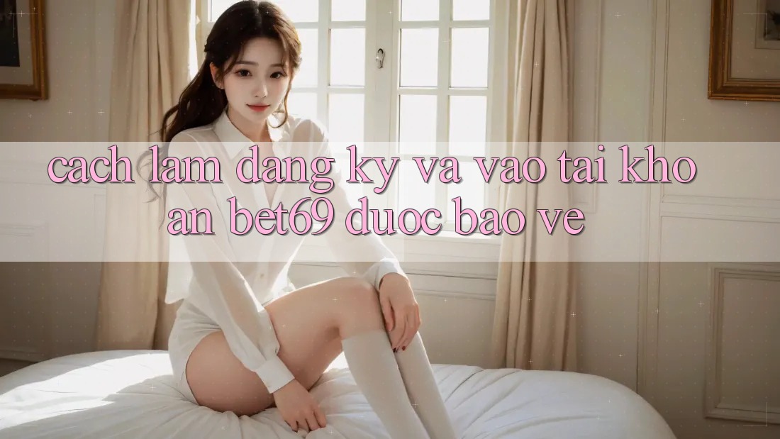 Cách làm Đăng Ký Và Vào tài khoản Bet69 Được bảo vệ Cách làm Đăng Ký Và Vào tài khoản Bet69 Được bảo vệ