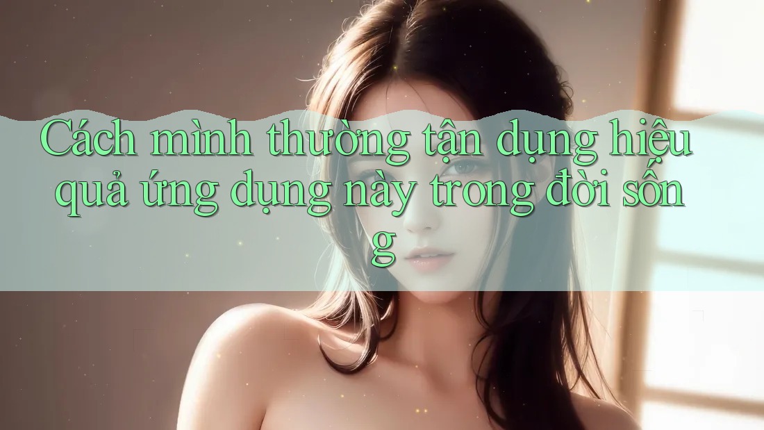 Cách mình thường tận dụng hiệu quả ứng dụng này trong đời sống Cách mình thường tận dụng hiệu quả ứng dụng này trong đời sống