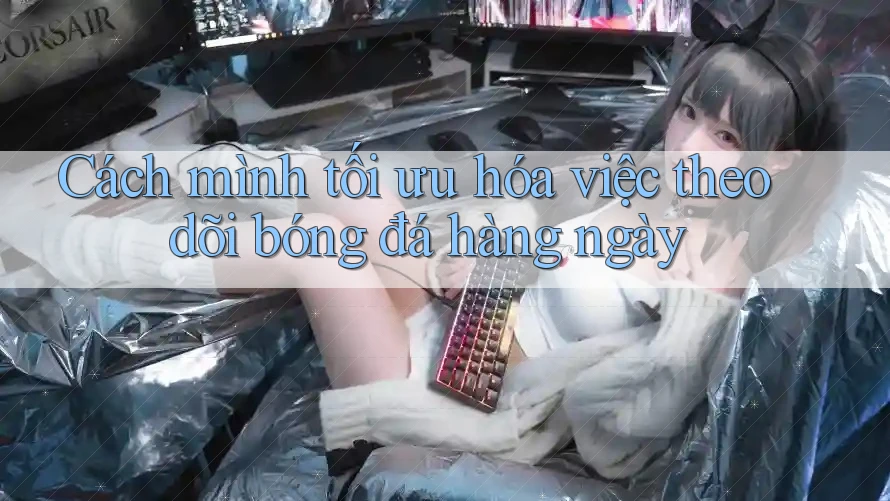Cách mình tối ưu hóa việc theo dõi bóng đá hàng ngày Cách mình tối ưu hóa việc theo dõi bóng đá hàng ngày