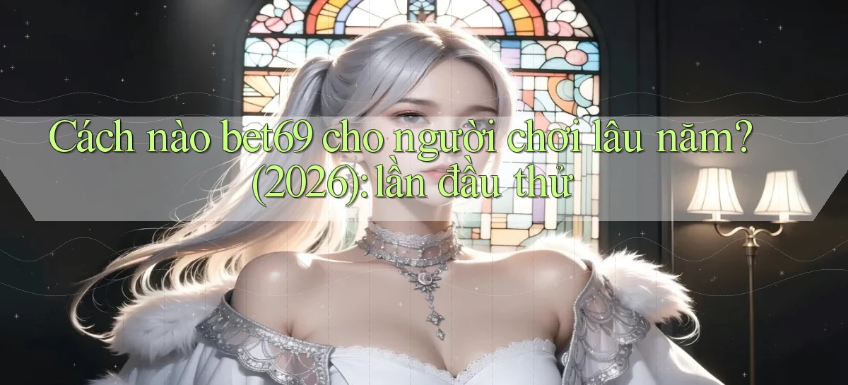 Cách nào bet69 cho người chơi lâu năm (2026) lần đầu thử