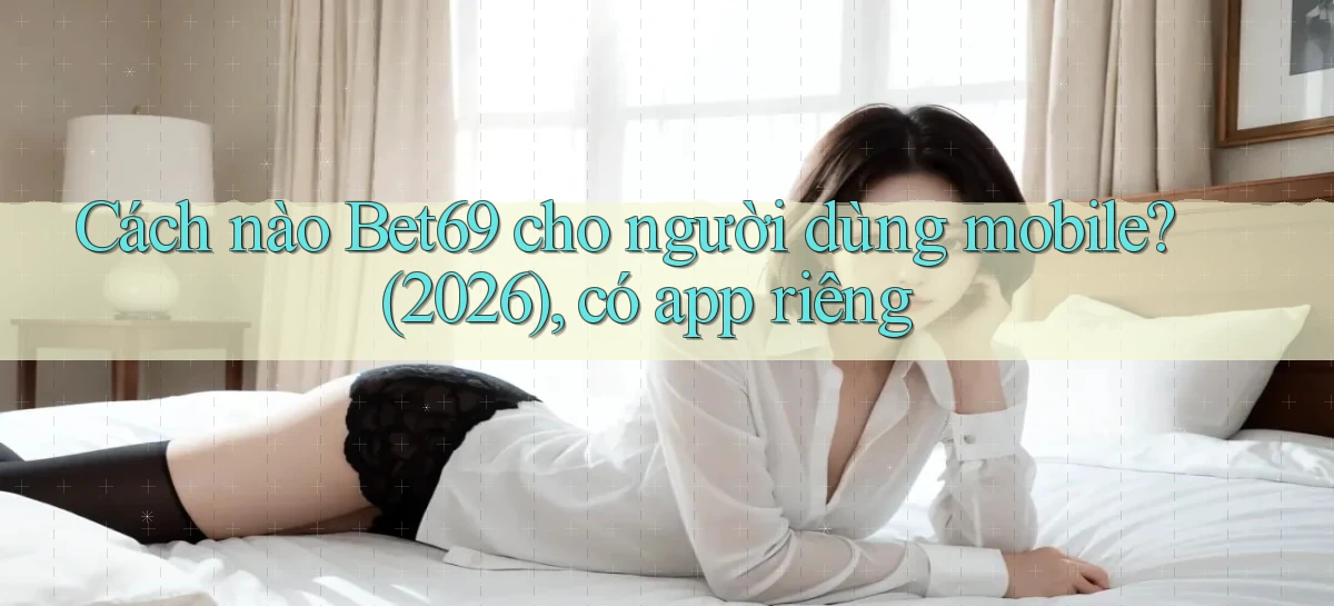 Cách nào Bet69 cho người dùng mobile (2026), có app riêng