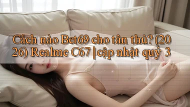 Cách nào Bet69 cho tân thủ (2026) Realme C67 cập nhật quý 3