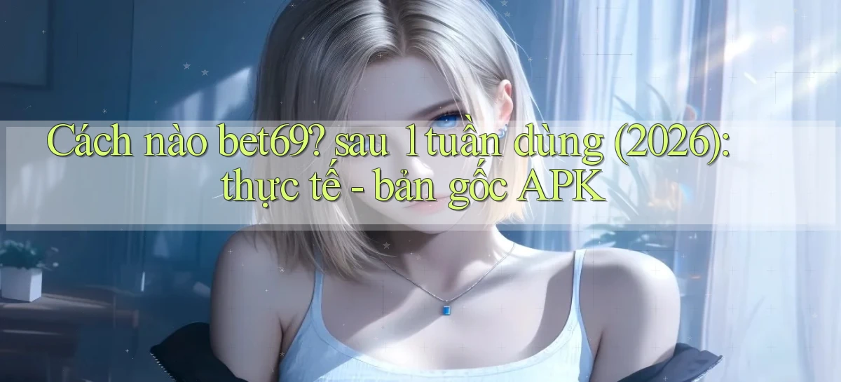 Cách nào bet69 sau 1 tuần dùng (2026) thực tế   bản gốc APK