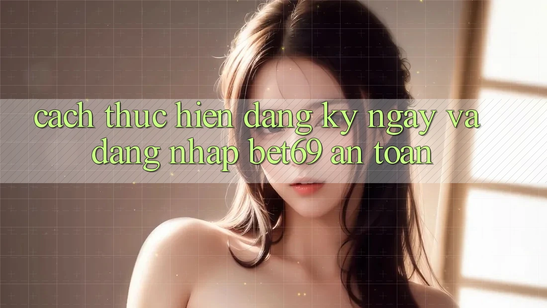 Cách thực hiện Đăng ký ngay Và Đăng Nhập Bet69 An Toàn Cách thực hiện Đăng ký ngay Và Đăng Nhập Bet69 An Toàn