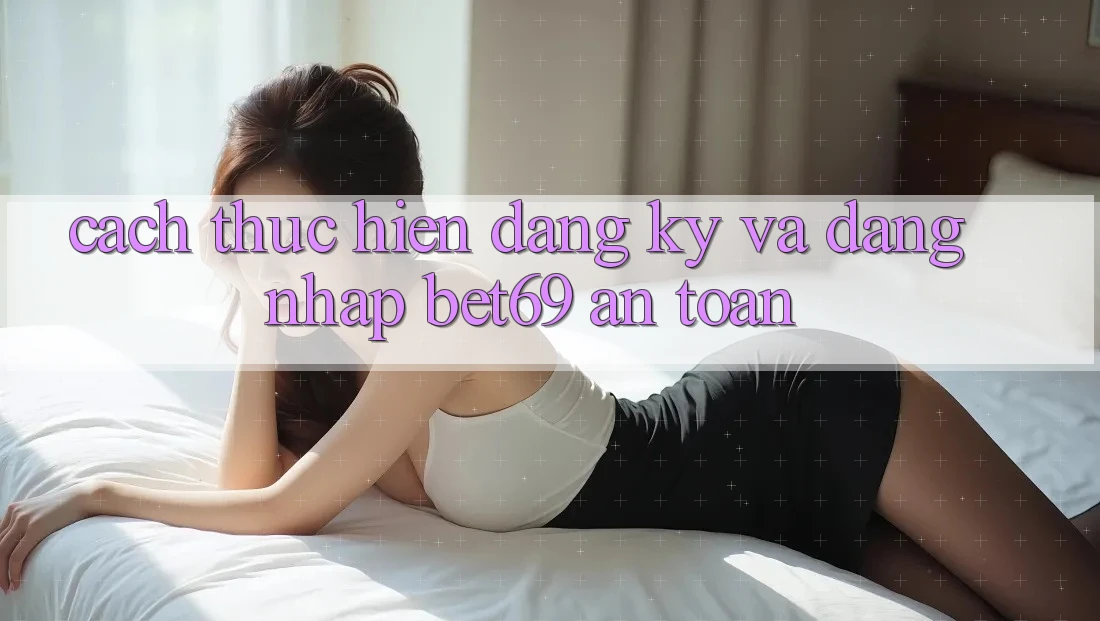 Cách thực hiện Đăng Ký Và Đăng Nhập Bet69 An Toàn Cách thực hiện Đăng Ký Và Đăng Nhập Bet69 An Toàn