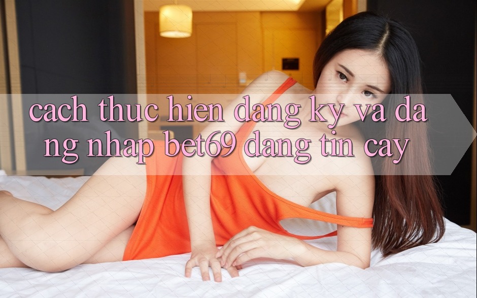 Cách thực hiện Đăng Ký Và Đăng Nhập Bet69 Đáng tin cậy Cách thực hiện Đăng Ký Và Đăng Nhập Bet69 Đáng tin cậy