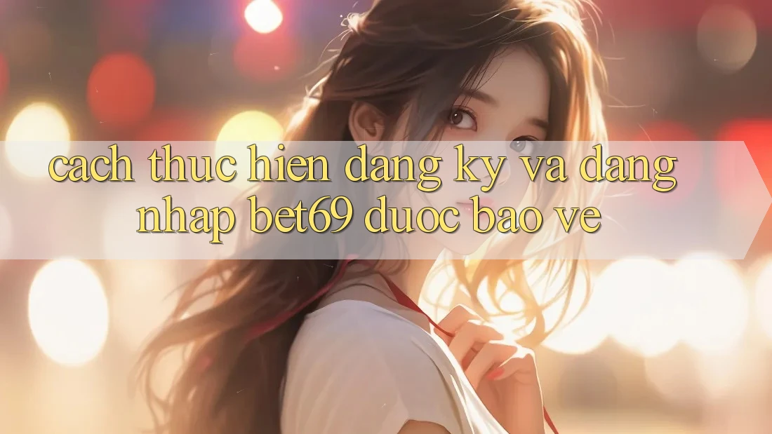 Cách thực hiện Đăng Ký Và Đăng Nhập Bet69 Được bảo vệ Cách thực hiện Đăng Ký Và Đăng Nhập Bet69 Được bảo vệ