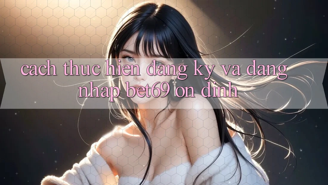 Cách thực hiện Đăng Ký Và Đăng Nhập Bet69 Ổn định Cách thực hiện Đăng Ký Và Đăng Nhập Bet69 Ổn định