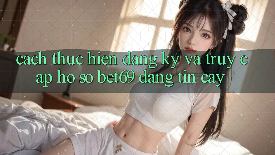 Cách thực hiện Đăng ký Và Truy cập hồ sơ Bet69 Đáng tin cậy Cách thực hiện Đăng ký Và Truy cập hồ sơ Bet69 Đáng tin cậy
