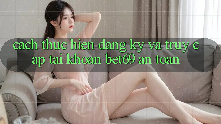 Cách thực hiện Đăng Ký Và Truy cập tài khoản Bet69 An Toàn Cách thực hiện Đăng Ký Và Truy cập tài khoản Bet69 An Toàn