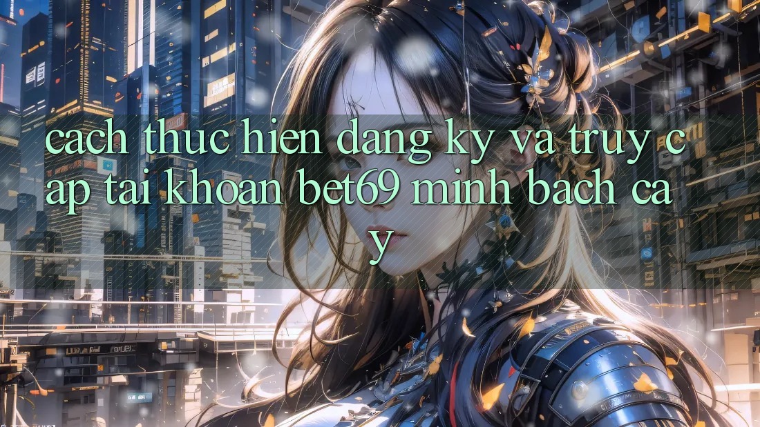 Cách thực hiện Đăng Ký Và Truy cập tài khoản Bet69 Minh bạch cậy Cách thực hiện Đăng Ký Và Truy cập tài khoản Bet69 Minh bạch cậy