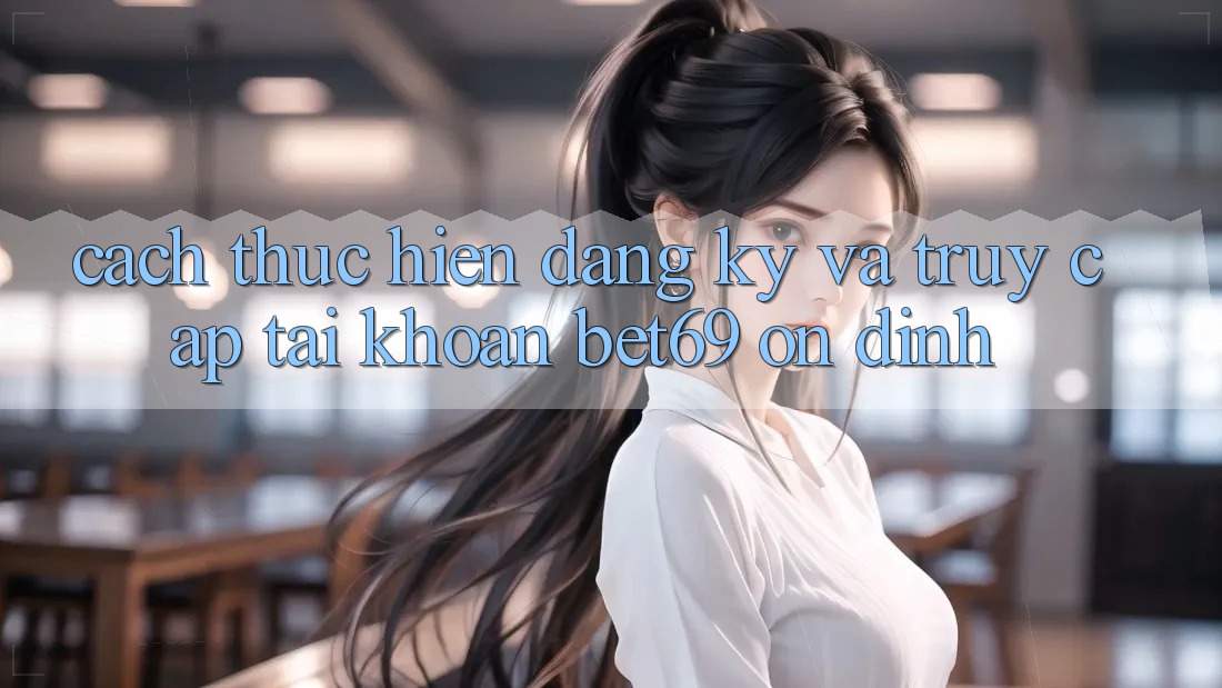 Cách thực hiện Đăng Ký Và Truy cập tài khoản Bet69 Ổn định Cách thực hiện Đăng Ký Và Truy cập tài khoản Bet69 Ổn định