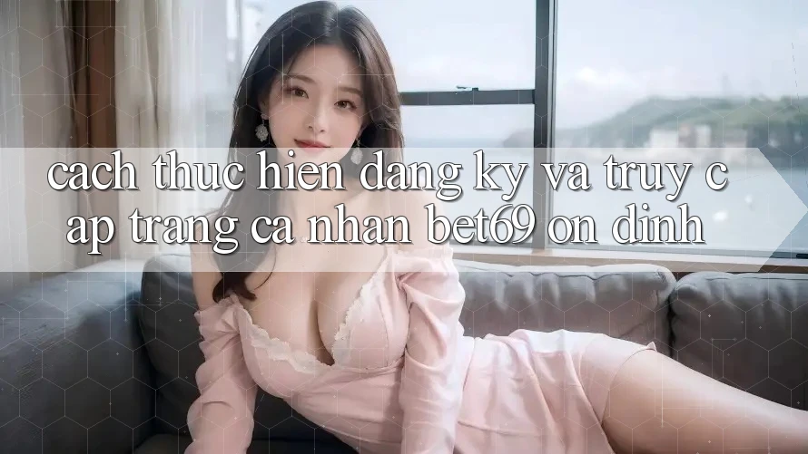 Cách thực hiện Đăng Ký Và Truy cập trang cá nhân Bet69 Ổn định Cách thực hiện Đăng Ký Và Truy cập trang cá nhân Bet69 Ổn định
